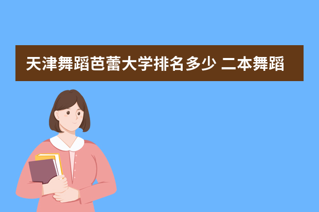 天津舞蹈芭蕾大学排名多少 二本舞蹈类大学排名